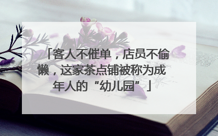 客人不催单，店员不偷懒，这家茶点铺被称为成年人的“幼儿园”