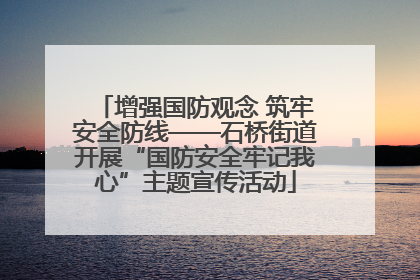 增强国防观念 筑牢安全防线——石桥街道开展“国防安全牢记我心”主题宣传活动