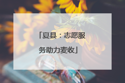 夏县：志愿服务助力麦收