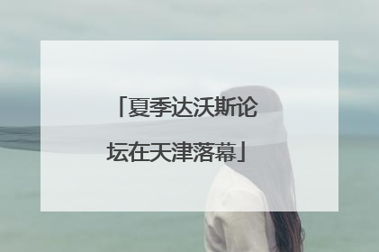 夏季达沃斯论坛在天津落幕