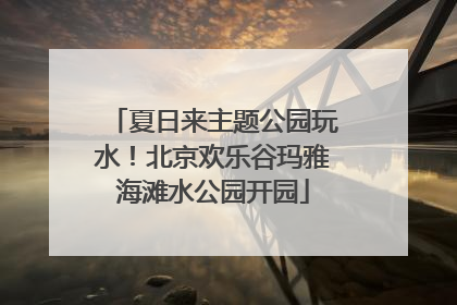 夏日来主题公园玩水！北京欢乐谷玛雅海滩水公园开园
