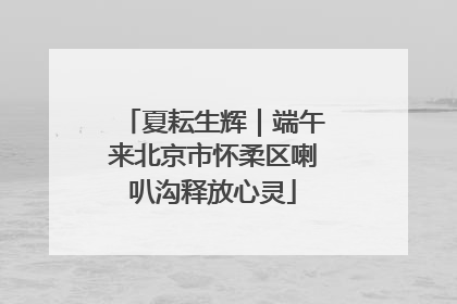 夏耘生辉｜端午来北京市怀柔区喇叭沟释放心灵