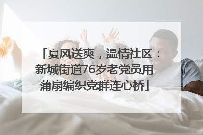 夏风送爽，温情社区：新城街道76岁老党员用蒲扇编织党群连心桥