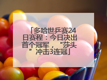 多哈世乒赛24日赛程：今日决出首个冠军，“莎头”冲击3连冠