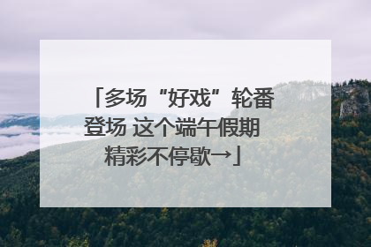 多场“好戏”轮番登场 这个端午假期精彩不停歇→