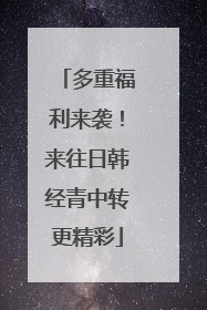 多重福利来袭！来往日韩经青中转更精彩