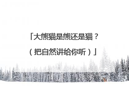 大熊猫是熊还是猫？（把自然讲给你听）
