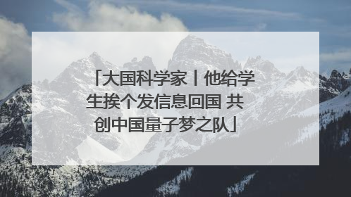 大国科学家丨他给学生挨个发信息回国 共创中国量子梦之队