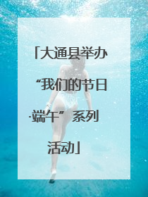 大通县举办“我们的节日·端午”系列活动