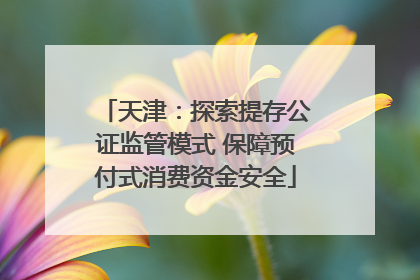 天津：探索提存公证监管模式 保障预付式消费资金安全