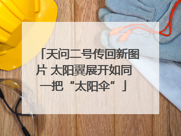 天问二号传回新图片 太阳翼展开如同一把“太阳伞”