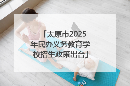 太原市2025年民办义务教育学校招生政策出台