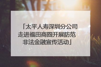 太平人寿深圳分公司走进福田商圈开展防范非法金融宣传活动