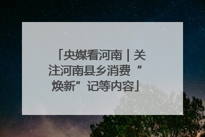 央媒看河南｜关注河南县乡消费“焕新”记等内容