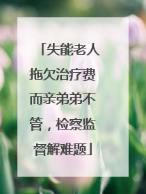 失能老人拖欠治疗费而亲弟弟不管，检察监督解难题