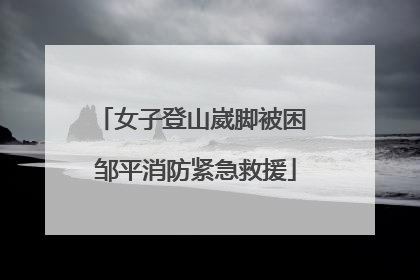 女子登山崴脚被困 邹平消防紧急救援