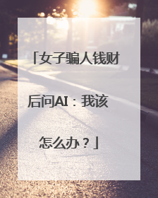 女子骗人钱财后问AI：我该怎么办？