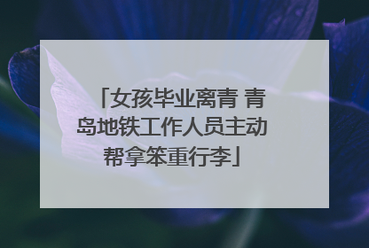 女孩毕业离青 青岛地铁工作人员主动帮拿笨重行李