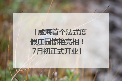威海首个法式度假庄园惊艳亮相！7月初正式开业