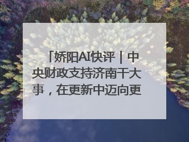 娇阳AI快评｜中央财政支持济南干大事，在更新中迈向更“新”的未来