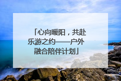 心向暖阳，共赴乐游之约——户外融合陪伴计划