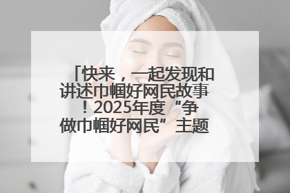 快来，一起发现和讲述巾帼好网民故事！2025年度“争做巾帼好网民”主题活动火热开启