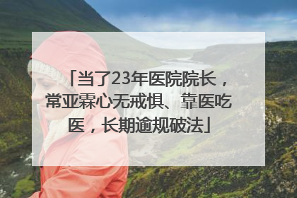 当了23年医院院长，常亚霖心无戒惧、靠医吃医，长期逾规破法