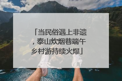 当民俗遇上非遗，泰山炊烟巷端午乡村游持续火爆