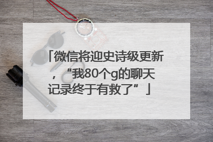 微信将迎史诗级更新，“我80个g的聊天记录终于有救了”