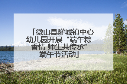 微山县驩城镇中心幼儿园开展“端午粽香情 师生共传承”端午节活动