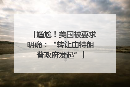 尴尬！美国被要求明确：“转让由特朗普政府发起”