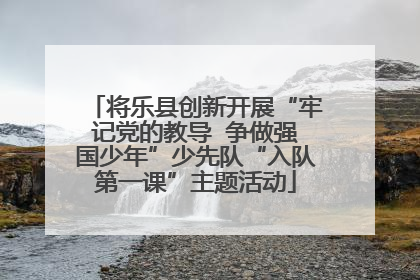 将乐县创新开展“牢记党的教导  争做强国少年”少先队“入队第一课”主题活动