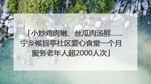 小炒鸡肉嫩、丝瓜肉汤鲜……宁乡候旨亭社区爱心食堂一个月服务老年人超2000人次
