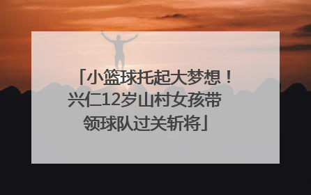 小篮球托起大梦想！兴仁12岁山村女孩带领球队过关斩将