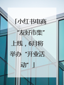 小红书电商“友好市集”上线，6月将举办“开业活动”