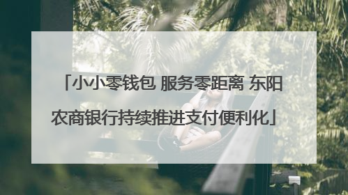 小小零钱包 服务零距离 东阳农商银行持续推进支付便利化