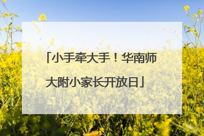 小手牵大手！华南师大附小家长开放日