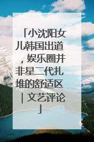 小沈阳女儿韩国出道，娱乐圈并非星二代扎堆的舒适区｜文艺评论