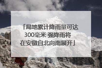 局地累计降雨量可达300毫米 强降雨将在安徽自北向南展开