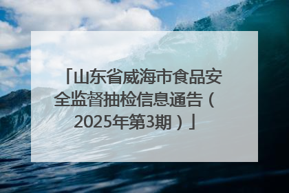 山东省威海市食品安全监督抽检信息通告（2025年第3期）