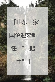 山东三家国企迎来新任 “一把手”