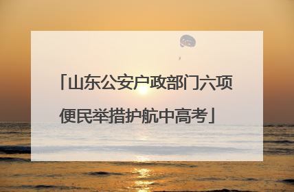 山东公安户政部门六项便民举措护航中高考