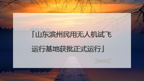 山东滨州民用无人机试飞运行基地获批正式运行