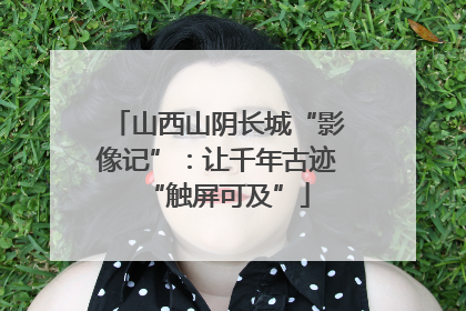山西山阴长城“影像记”：让千年古迹“触屏可及”