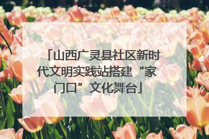 山西广灵县社区新时代文明实践站搭建“家门口”文化舞台