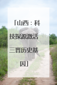 山西：科技探源激活三晋历史基因