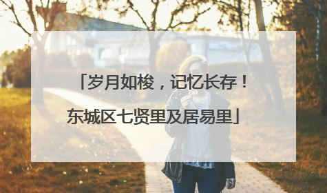 岁月如梭，记忆长存！东城区七贤里及居易里