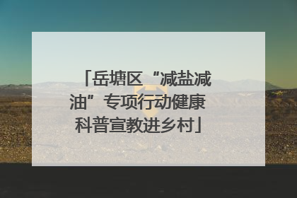 岳塘区“减盐减油”专项行动健康科普宣教进乡村