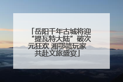 岳阳千年古城将迎“提瓦特大陆”破次元狂欢 湘鄂赣玩家共赴文旅盛宴