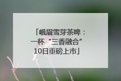 峨眉雪芽茶啤：一杯“三香融合”10日重磅上市